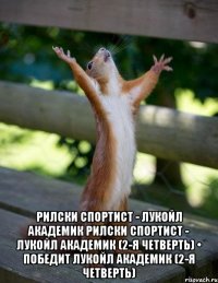  рилски спортист - лукойл академик рилски спортист - лукойл академик (2-я четверть) • победит лукойл академик (2-я четверть)