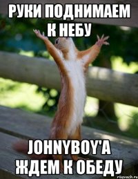 руки поднимаем к небу johnyboy'a ждем к обеду