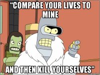 “compare your lives to mine and then kill yourselves”