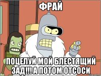 фрай поцелуй мой блестящий зад!!! а потом отсоси