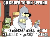 со своей точки зрения может показаться, что мы не меняемся, так и обратное