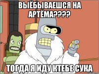 выёбываешся на артёма??? тогда я иду ктебе сука