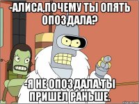 -алиса,почему ты опять опоздала? -я не опоздала.ты пришел раньше.