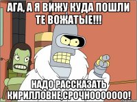 ага, а я вижу куда пошли те вожатые!!! надо рассказать кирилловне,срочнооооооо!