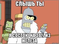 слышь ты я состою на 30% из железа