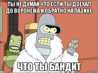 ты не думай что если ты доехал до воронежа и обратно на пазике что ты бандит