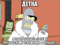 детка, а ты улыбалась своему прекрасному отражению в зеркале?