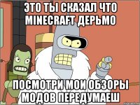 это ты сказал что minecraft дерьмо посмотри мои обзоры модов передумаеш