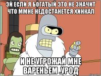 эй если я богатый это не значит что ммне недостанется хинкал и не угрожай мне вареньем .урод