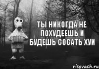 Ты никогда не похудеешь и будешь сосать хуи