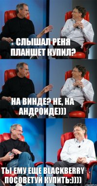 слышал Реня планшет купил? На винде? Не, на андроиде))) Ты ему еще BlackBerry посоветуй купить:))))