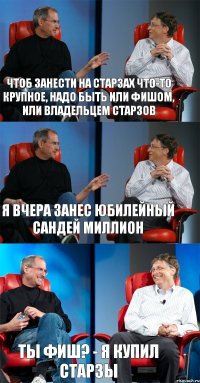 Чтоб занести на Старзах что-то крупное, надо быть или фишом, или владельцем Старзов Я вчера занес юбилейный Сандей Миллион Ты фиш? - Я купил Старзы