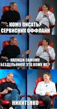 КОМУ ПИСАТЬ? СЕРВИСНИК ОФФЛАЙН НАПИШИ САМОМУ БЕЗДЕЛЬНИКУ! ЭТО КОМУ ЖЕ? НИКИТЕНКО