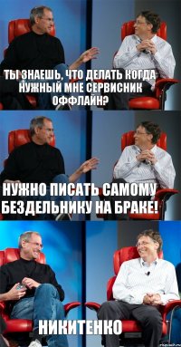 ТЫ ЗНАЕШЬ, ЧТО ДЕЛАТЬ КОГДА НУЖНЫЙ МНЕ СЕРВИСНИК ОФФЛАЙН? НУЖНО ПИСАТЬ САМОМУ БЕЗДЕЛЬНИКУ НА БРАКЕ! НИКИТЕНКО