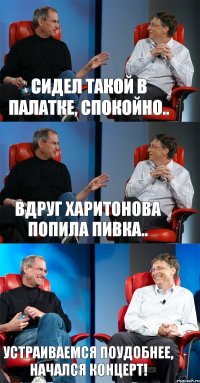 Сидел такой в палатке, спокойно.. Вдруг Харитонова попила пивка.. Устраиваемся поудобнее, начался концерт!