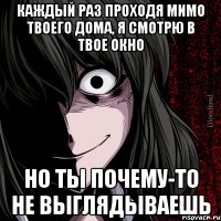 каждый раз проходя мимо твоего дома, я смотрю в твое окно но ты почему-то не выглядываешь