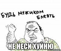  не неси хуйню