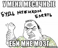 у меня месячные еби мне мозг