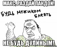 макс, раздай пандой! не будь дулиным!