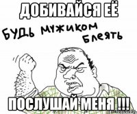 добивайся её послушай меня !!!