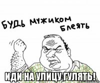  иди на улицу гулять!