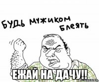  ежай на дачу!!