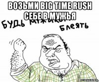 возьми big time rush себе в мужья 