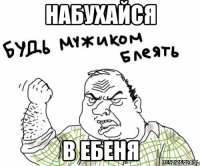 набухайся в ебеня