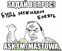 задай вопрос! ask.fm/mastowa