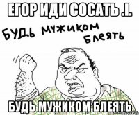 егор иди сосать .i. будь мужиком блеять