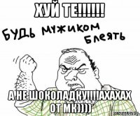 хуй те!!! а не шоколадку!!!ахахах от мк))))