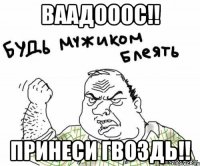 ваадооос!! принеси гвоздь!!