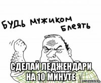  сделай леджендари на 10 минуте