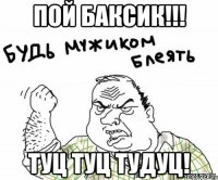 пой баксик!!! туц туц тудуц!