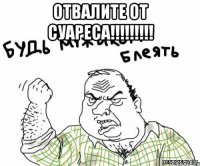 отвалите от суареса!!! 