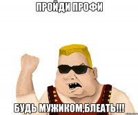 пройди профи будь мужиком,блеать!!!