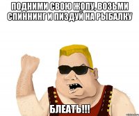 подними свою жопу, возьми спиннинг и пиздуй на рыбалку блеать!!!