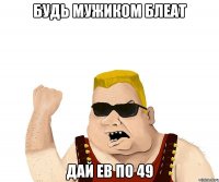 будь мужиком блеат дай ев по 49