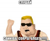 слушай cannibal corpse блеать!!!