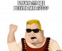 блеать!!! где результаты??? 