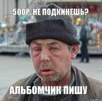 500р. не подкинешь? альбомчик пишу