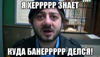 я херрррр знает куда банеррррр делся!