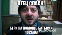 отец спаси! бери на помощь батьку и посана!