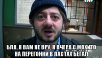  бля, я вам не вру, я вчера с мохито на перегонки в ластах бегал