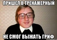 пришел в тренажерный не смог выжать гриф