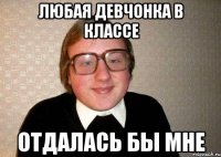 любая девчонка в классе отдалась бы мне