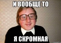 и вообще то я скромная