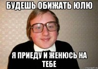 будешь обижать юлю я приеду и женюсь на тебе