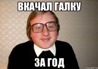 вкачал галку за год