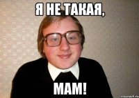 я не такая, мам!